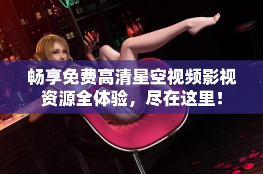 畅享免费高清星空视频影视资源全体验，尽在这里！
