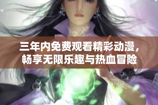 三年内免费观看精彩动漫，畅享无限乐趣与热血冒险