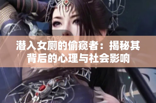 潜入女厕的偷窥者：揭秘其背后的心理与社会影响