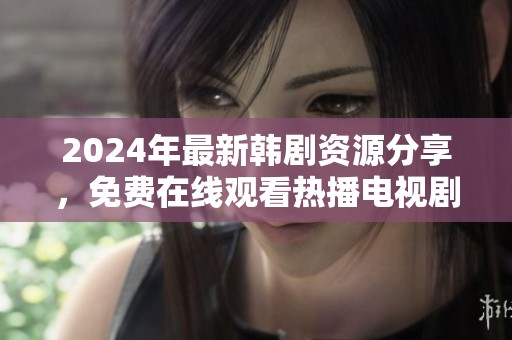 2024年最新韩剧资源分享，免费在线观看热播电视剧合集