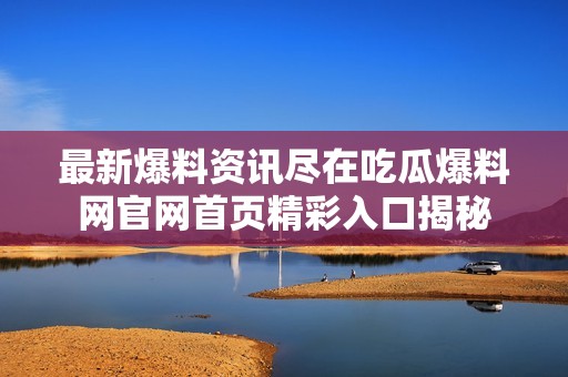 最新爆料资讯尽在吃瓜爆料网官网首页精彩入口揭秘