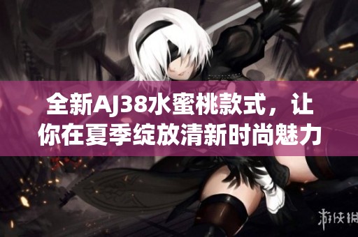 全新AJ38水蜜桃款式，让你在夏季绽放清新时尚魅力