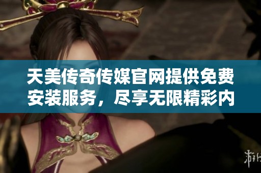 天美传奇传媒官网提供免费安装服务，尽享无限精彩内容