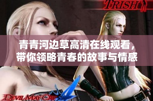 青青河边草高清在线观看，带你领略青春的故事与情感