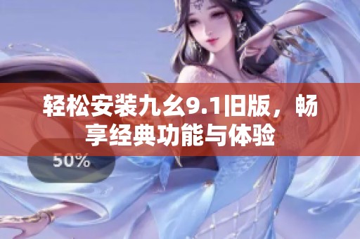 轻松安装九幺9.1旧版，畅享经典功能与体验