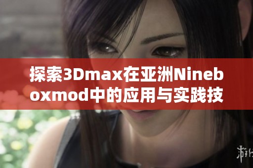 探索3Dmax在亚洲Nineboxmod中的应用与实践技巧