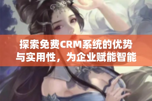 探索免费CRM系统的优势与实用性，为企业赋能智能管理