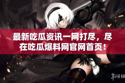 最新吃瓜资讯一网打尽，尽在吃瓜爆料网官网首页！