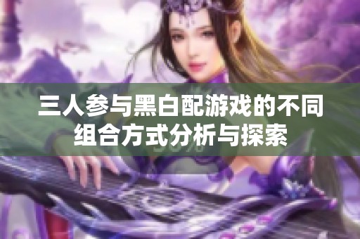 三人参与黑白配游戏的不同组合方式分析与探索