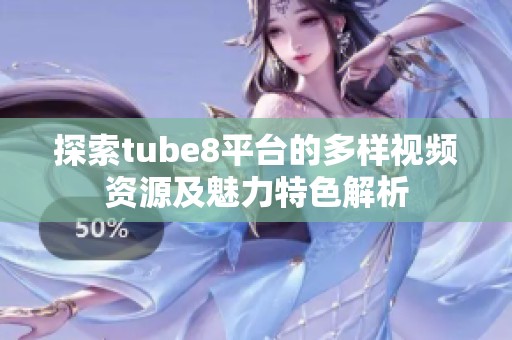 探索tube8平台的多样视频资源及魅力特色解析