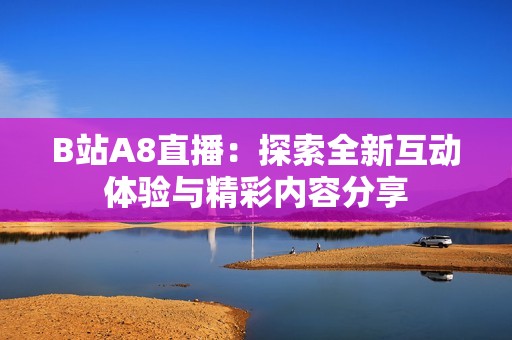 B站A8直播：探索全新互动体验与精彩内容分享