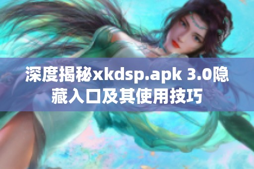深度揭秘xkdsp.apk 3.0隐藏入口及其使用技巧