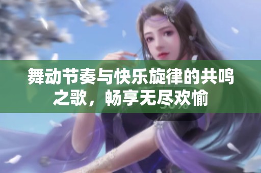 舞动节奏与快乐旋律的共鸣之歌，畅享无尽欢愉