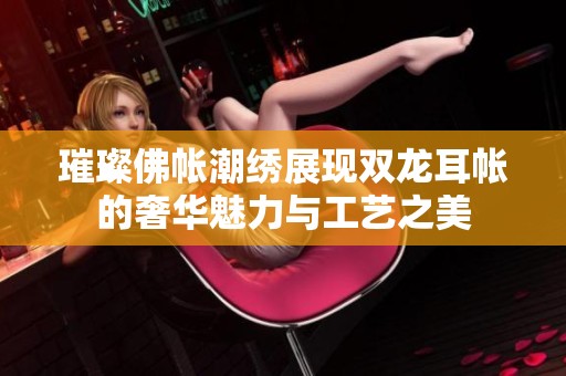 璀璨佛帐潮绣展现双龙耳帐的奢华魅力与工艺之美