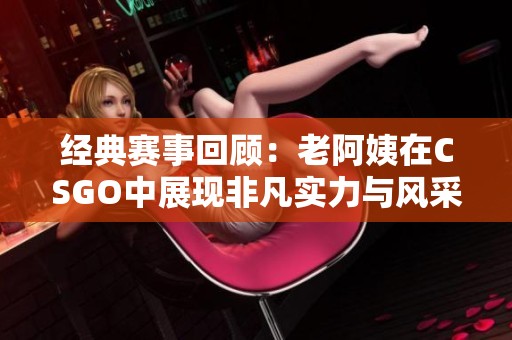 经典赛事回顾：老阿姨在CSGO中展现非凡实力与风采
