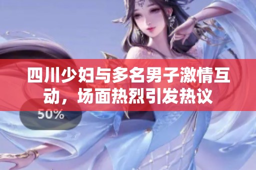 四川少妇与多名男子激情互动，场面热烈引发热议