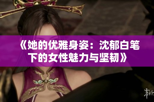 《她的优雅身姿：沈郁白笔下的女性魅力与坚韧》