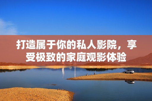 打造属于你的私人影院，享受极致的家庭观影体验