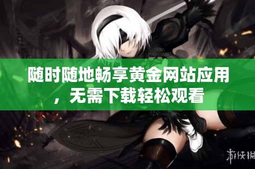 随时随地畅享黄金网站应用，无需下载轻松观看