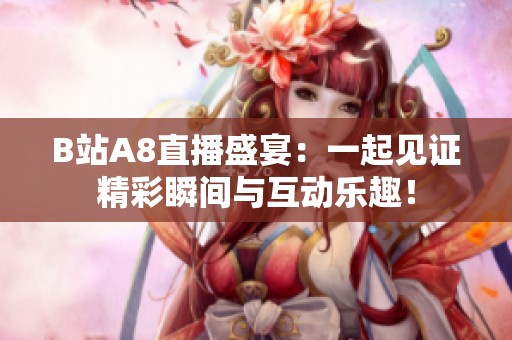 B站A8直播盛宴：一起见证精彩瞬间与互动乐趣！