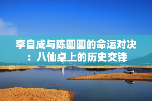 李自成与陈圆圆的命运对决：八仙桌上的历史交锋