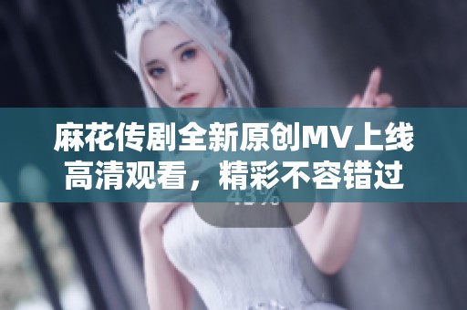麻花传剧全新原创MV上线高清观看，精彩不容错过