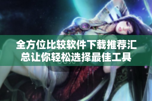 全方位比较软件下载推荐汇总让你轻松选择最佳工具