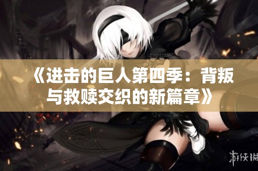 《进击的巨人第四季：背叛与救赎交织的新篇章》