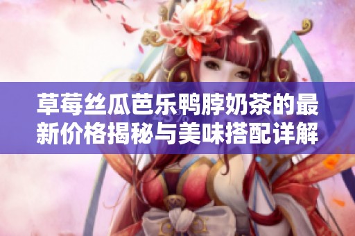 草莓丝瓜芭乐鸭脖奶茶的最新价格揭秘与美味搭配详解