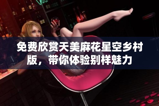 免费欣赏天美麻花星空乡村版，带你体验别样魅力