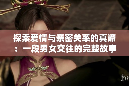 探索爱情与亲密关系的真谛：一段男女交往的完整故事