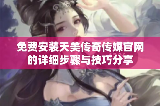 免费安装天美传奇传媒官网的详细步骤与技巧分享