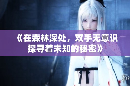 《在森林深处，双手无意识探寻着未知的秘密》