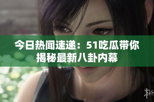 今日热闻速递：51吃瓜带你揭秘最新八卦内幕