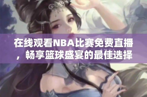在线观看NBA比赛免费直播，畅享篮球盛宴的最佳选择
