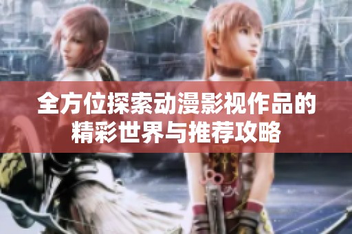 全方位探索动漫影视作品的精彩世界与推荐攻略