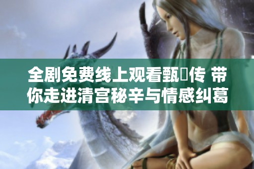 全剧免费线上观看甄嬛传 带你走进清宫秘辛与情感纠葛