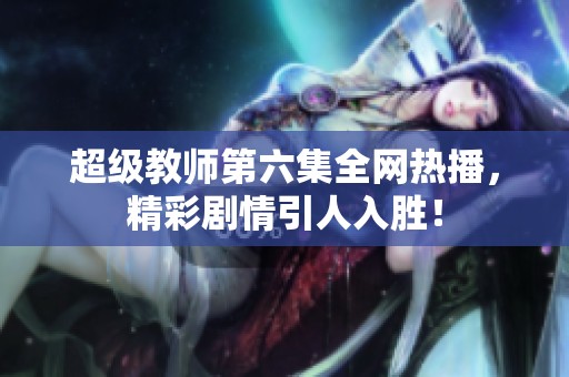 超级教师第六集全网热播，精彩剧情引人入胜！