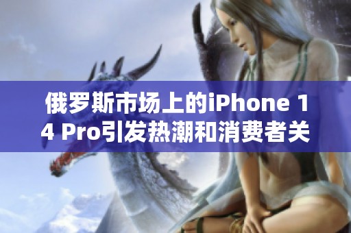 俄罗斯市场上的iPhone 14 Pro引发热潮和消费者关注