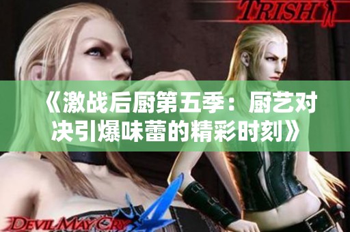 《激战后厨第五季：厨艺对决引爆味蕾的精彩时刻》
