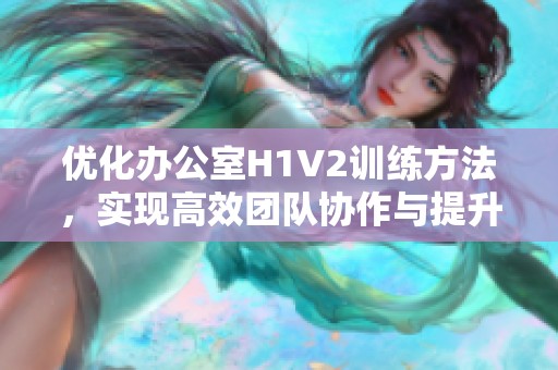 优化办公室H1V2训练方法，实现高效团队协作与提升效率