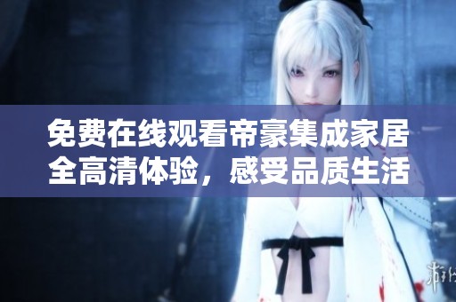 免费在线观看帝豪集成家居全高清体验，感受品质生活新选择