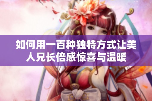 如何用一百种独特方式让美人兄长倍感惊喜与温暖