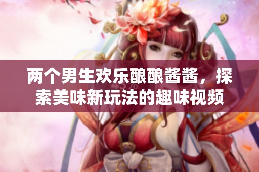 两个男生欢乐酿酿酱酱，探索美味新玩法的趣味视频