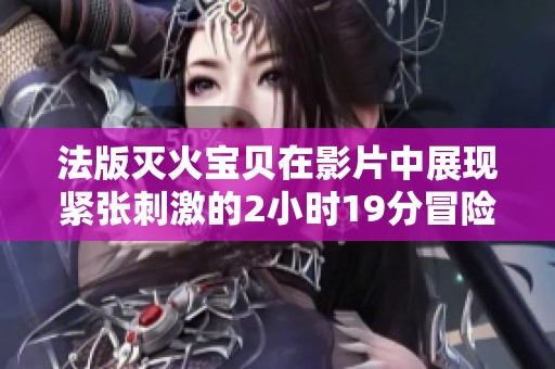 法版灭火宝贝在影片中展现紧张刺激的2小时19分冒险旅程