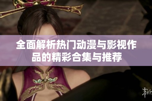 全面解析热门动漫与影视作品的精彩合集与推荐