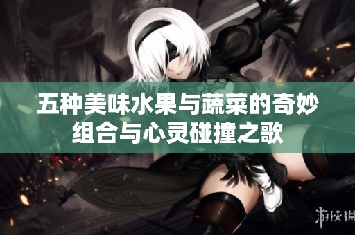 五种美味水果与蔬菜的奇妙组合与心灵碰撞之歌