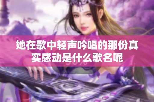 她在歌中轻声吟唱的那份真实感动是什么歌名呢