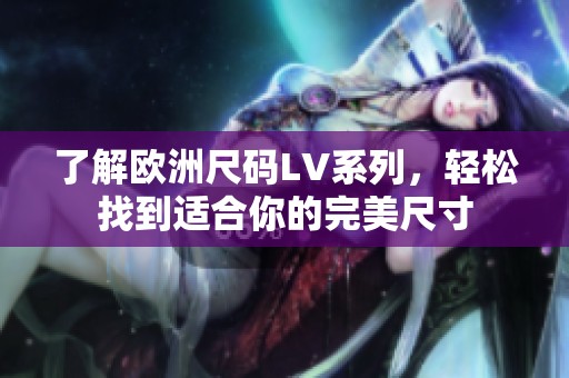 了解欧洲尺码LV系列，轻松找到适合你的完美尺寸