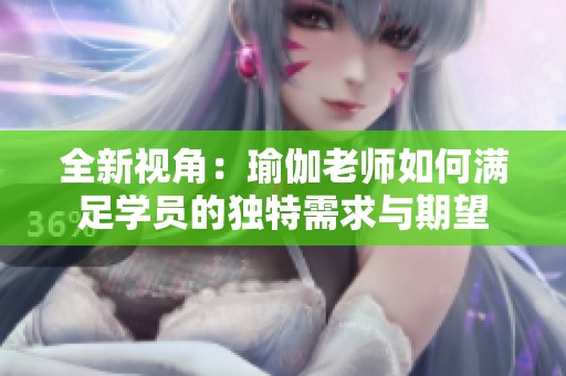 全新视角：瑜伽老师如何满足学员的独特需求与期望